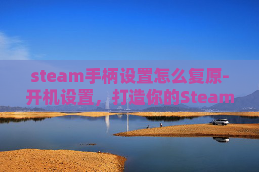 steam手柄设置怎么复原-开机设置，打造你的Steam手柄最佳游玩体验