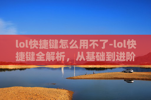 lol快捷键怎么用不了-lol快捷键全解析，从基础到进阶，让操作效率翻倍
