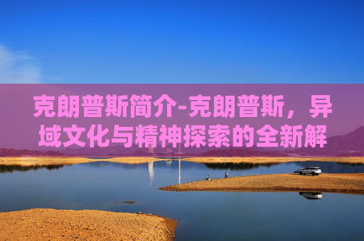 克朗普斯简介-克朗普斯,异域文化与精神探索的全新解读 克朗普斯简介-克朗普斯,异域文化与精神探索的全新解读