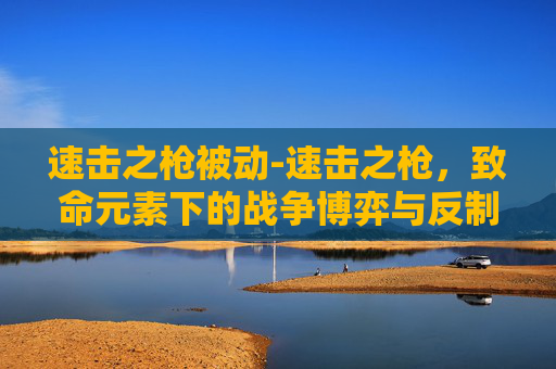 速击之枪被动-速击之枪，致命元素下的战争博弈与反制策略