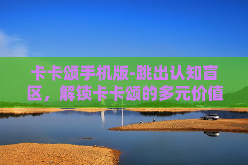 卡卡颂手机版-跳出认知盲区，解锁卡卡颂的多元价值与破局之道