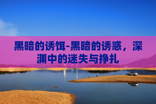 黑暗的诱饵-黑暗的诱惑，深渊中的迷失与挣扎
