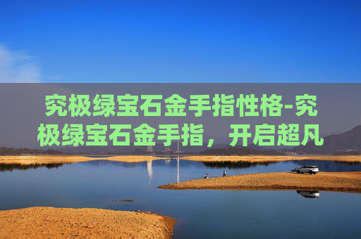 究极绿宝石金手指性格-究极绿宝石金手指，开启超凡增益的终极玩法，解锁开挂式成长的高效之路