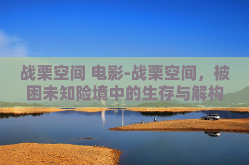 战栗空间 电影-战栗空间，被困未知险境中的生存与解构，重塑对现实的认知边界