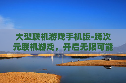 大型联机游戏手机版-跨次元联机游戏，开启无限可能的沉浸体验新航程
