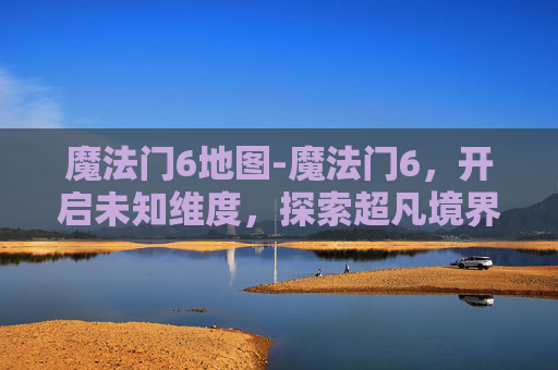 魔法门6地图-魔法门6,开启未知维度,探索超凡境界的终极奥秘 魔法门6地图-魔法门6,开启未知维度,探索超凡境界的终极奥秘