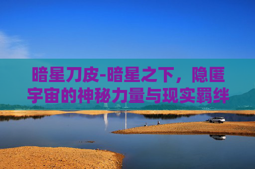 暗星刀皮-暗星之下，隐匿宇宙的神秘力量与现实羁绊