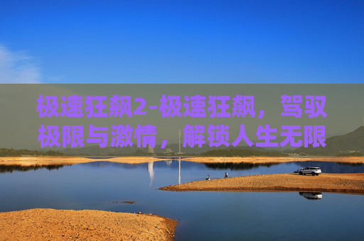 极速狂飙2-极速狂飙，驾驭极限与激情，解锁人生无限可能