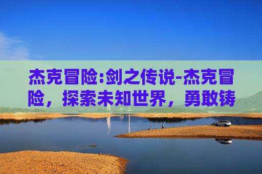 杰克冒险:剑之传说-杰克冒险，探索未知世界，勇敢铸就辉煌传奇