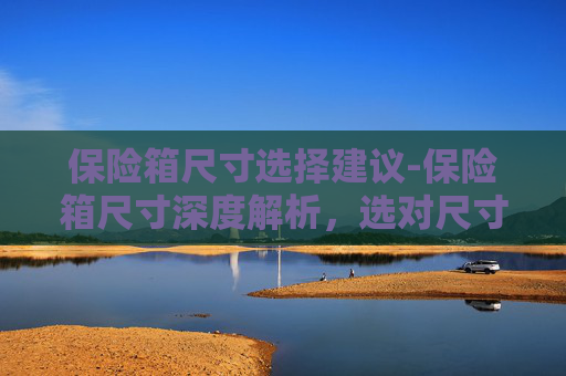 保险箱尺寸选择建议-保险箱尺寸深度解析,选对尺寸保障财产安全的关键策略 保险箱尺寸选择建议-保险箱尺寸深度解析,选对尺寸保障财产安全的关键策略