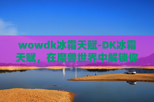 wowdk冰霜天赋-DK冰霜天赋，在魔兽世界中解锁你的冰霜魔法