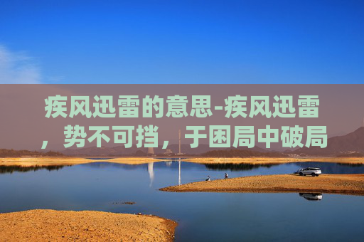 疾风迅雷的意思-疾风迅雷，势不可挡，于困局中破局，于挑战中崛起