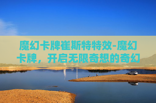 魔幻卡牌崔斯特特效-魔幻卡牌，开启无限奇想的奇幻视觉与故事宇宙