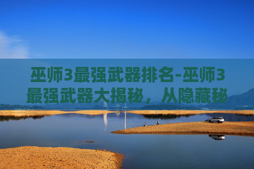 巫师3最强武器排名-巫师3最强武器大揭秘，从隐藏秘宝到极限战力的全方位解析