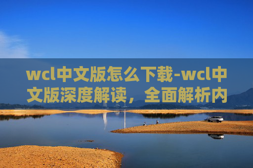wcl中文版怎么下载-wcl中文版深度解读,全面解析内容与价值,赋能中文职场发展 wcl中文版怎么下载-wcl中文版深度解读,全面解析内容与价值,赋能中文职场发展