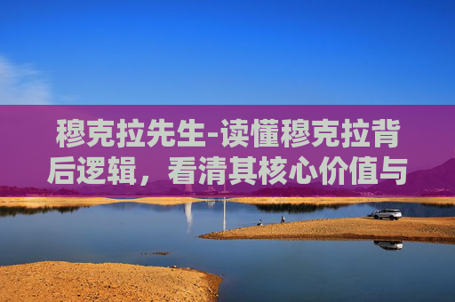 穆克拉先生-读懂穆克拉背后逻辑，看清其核心价值与发展趋势