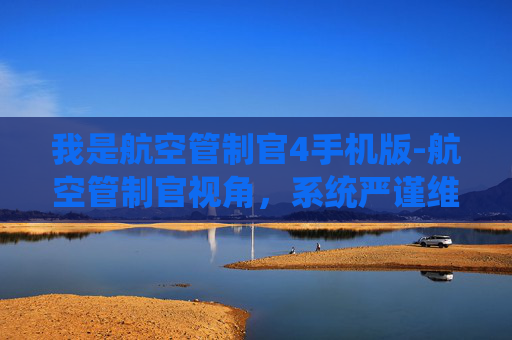 我是航空管制官4手机版-航空管制官视角，系统严谨维护航线安全，筑牢空中运行准绳