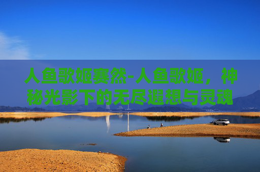 人鱼歌姬赛然-人鱼歌姬，神秘光影下的无尽遐想与灵魂共鸣