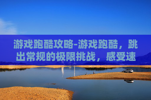 游戏跑酷攻略-游戏跑酷，跳出常规的极限挑战，感受速度与技巧的极致碰撞
