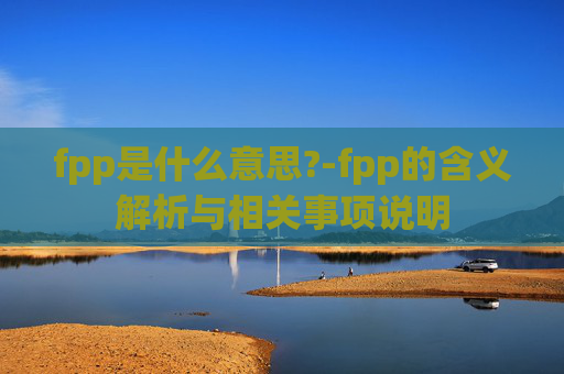 fpp是什么意思?-fpp的含义解析与相关事项说明