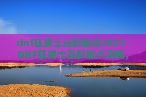 dnf狂战士最新加点2021-DNF狂战士最新加点攻略，如何高效提升战斗力