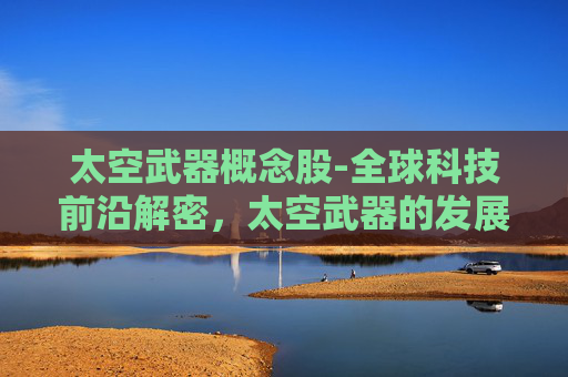 太空武器概念股-全球科技前沿解密，太空武器的发展、挑战与未来走向