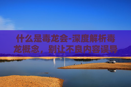 什么是毒龙会-深度解析毒龙概念，别让不良内容误导认知