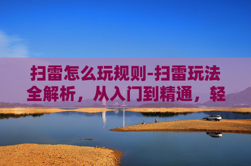 扫雷怎么玩规则-扫雷玩法全解析，从入门到精通，轻松玩转立体雷区游戏