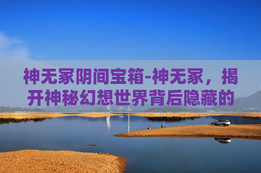 神无冢阴间宝箱-神无冢，揭开神秘幻想世界背后隐藏的超现实真相