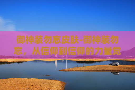 御神装勿忘皮肤-御神装勿忘，从信仰到信仰的力量觉醒