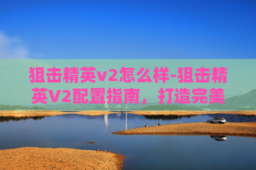 狙击精英v2怎么样-狙击精英V2配置指南，打造完美狙击手