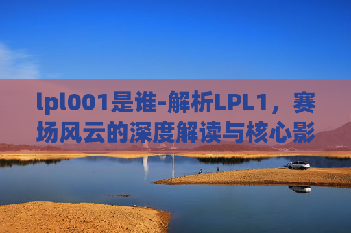 lpl001是谁-解析LPL1，赛场风云的深度解读与核心影响分析