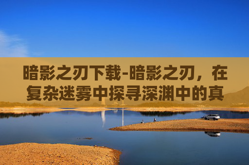 暗影之刃下载-暗影之刃，在复杂迷雾中探寻深渊中的真相