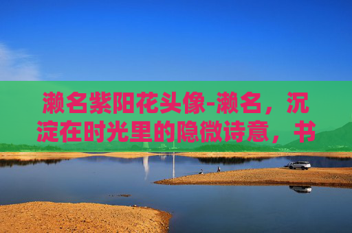 濑名紫阳花头像-濑名，沉淀在时光里的隐微诗意，书写流动岁月里的自省之路