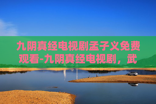 九阴真经电视剧孟子义免费观看-九阴真经电视剧,武侠世界的传奇再现