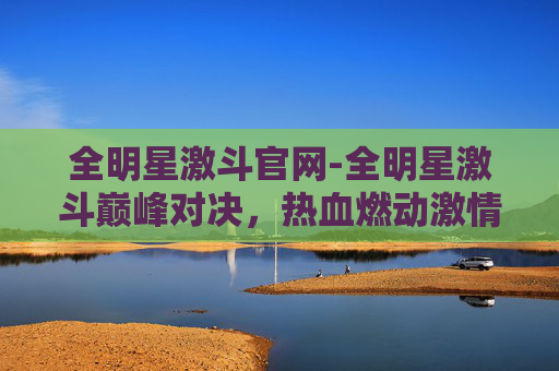 全明星激斗官网-全明星激斗巅峰对决，热血燃动激情赛场之旅