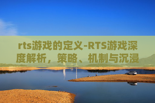 rts游戏的定义-RTS游戏深度解析，策略、机制与沉浸体验全方位剖析