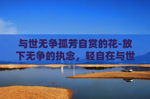 与世无争孤芳自赏的花-放下无争的执念，轻自在与世无争的人生之路