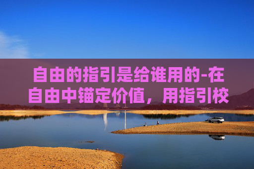 自由的指引是给谁用的-在自由中锚定价值，用指引校准人生航向