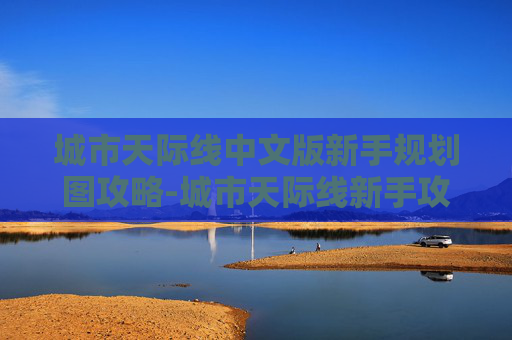城市天际线中文版新手规划图攻略-城市天际线新手攻略，从零起步，快速掌握核心要点，让你轻松玩转城市天际线游戏