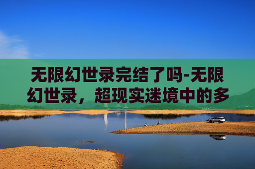 无限幻世录完结了吗-无限幻世录,超现实迷境中的多维试炼与无限可能挖掘 无限幻世录完结了吗-无限幻世录,超现实迷境中的多维试炼与无限可能挖掘