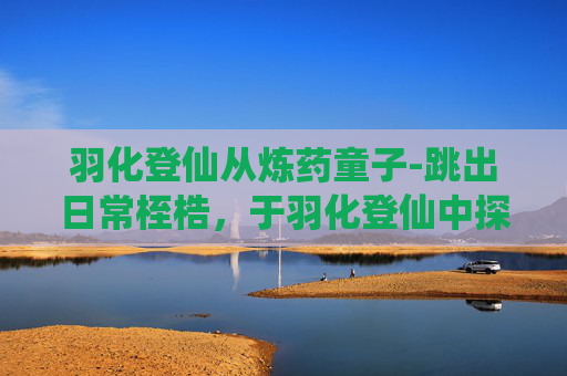 羽化登仙从炼药童子-跳出日常桎梏，于羽化登仙中探寻生命真谛
