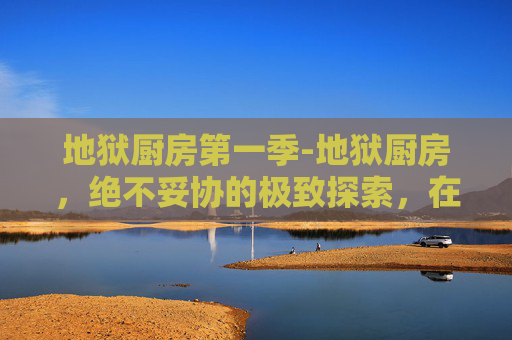 地狱厨房第一季-地狱厨房，绝不妥协的极致探索，在极端挑战中重塑自我与极限思维
