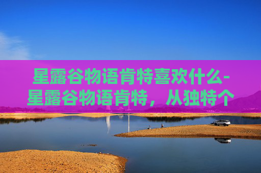 星露谷物语肯特喜欢什么-星露谷物语肯特，从独特个性到独特人生，解锁角色魅力新维度