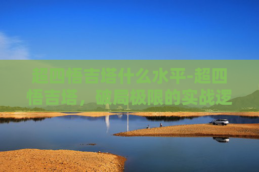 超四悟吉塔什么水平-超四悟吉塔，破局极限的实战逻辑与长远启示