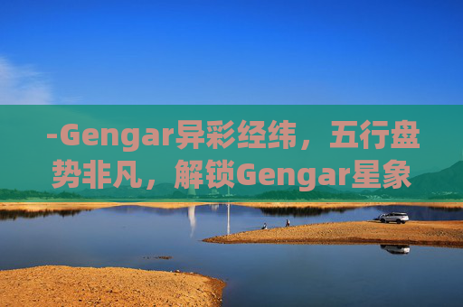 -Gengar异彩经纬,五行盘势非凡,解锁Gengar星象的独特魅力与神秘内涵 -Gengar异彩经纬,五行盘势非凡,解锁Gengar星象的独特魅力与神秘内涵
