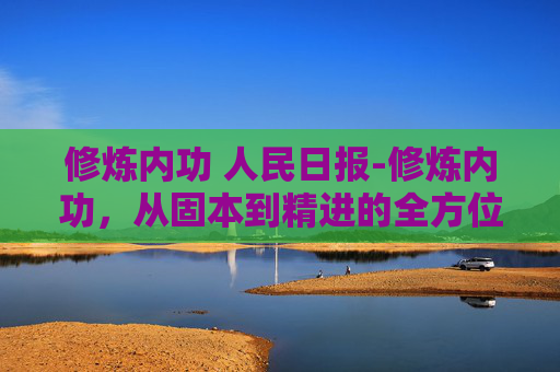 修炼内功 人民日报-修炼内功，从固本到精进的全方位路径，重塑个人竞争力