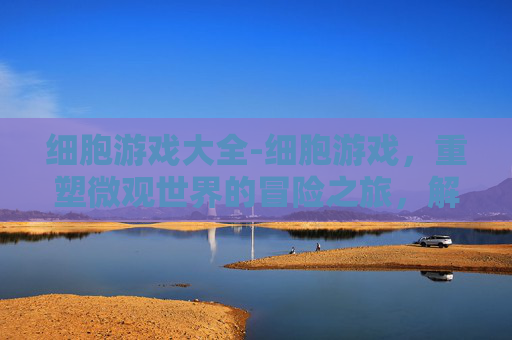 细胞游戏大全-细胞游戏，重塑微观世界的冒险之旅，解锁生命奥秘的无限可能