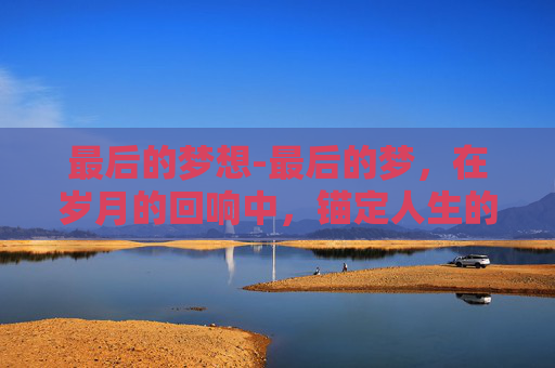 最后的梦想-最后的梦，在岁月的回响中，锚定人生的深远航向