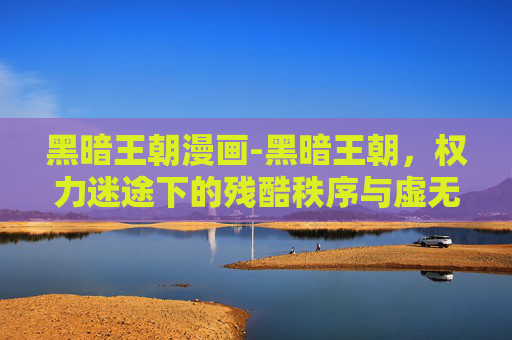 黑暗王朝漫画-黑暗王朝，权力迷途下的残酷秩序与虚无反思黑暗王朝，权力迷途下的残酷秩序与虚无反思